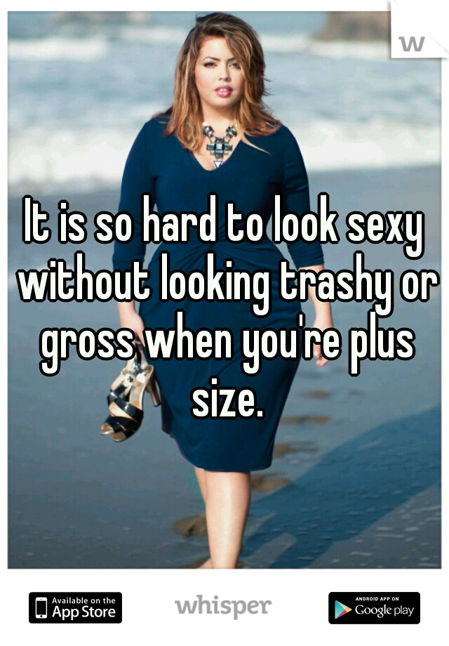 It is so hard to look sexy without looking trashy or gross when you're plus size.