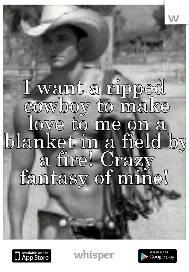 I want a ripped cowboy to make love to me on a blanket in a field by a fire! Crazy fantasy of mine! 