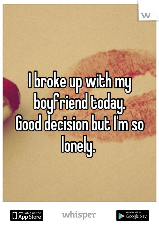 I broke up with my boyfriend today. 
Good decision but I'm so lonely. 