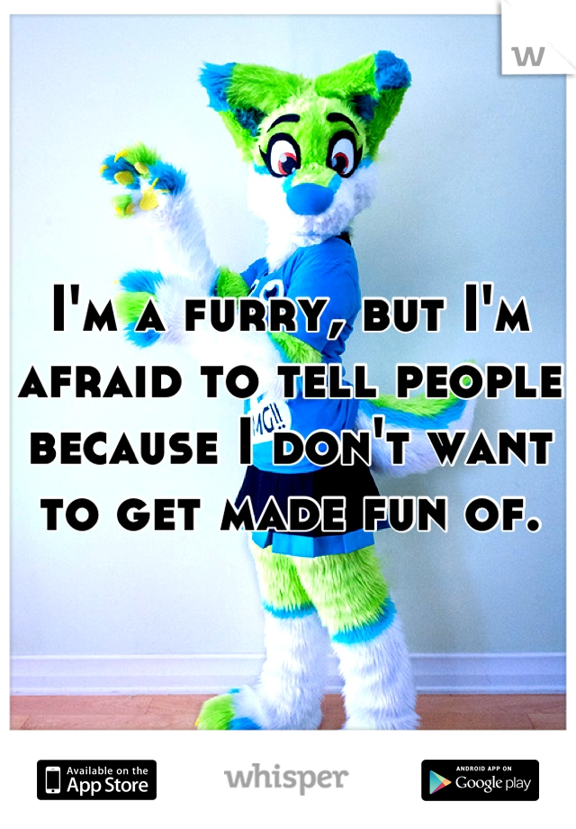 I'm a furry, but I'm afraid to tell people because I don't want to get made fun of.