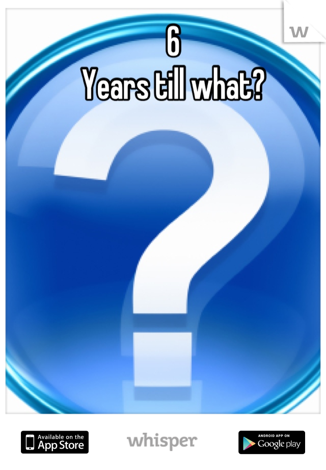 6 
Years till what?