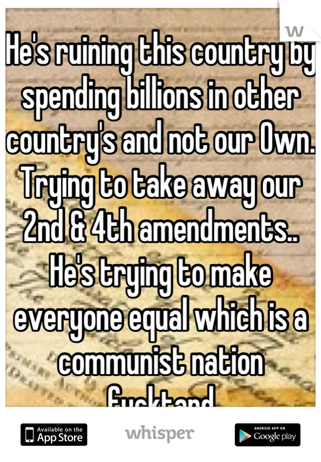 He's ruining this country by spending billions in other country's and not our Own. Trying to take away our 2nd & 4th amendments.. He's trying to make everyone equal which is a communist nation fucktard