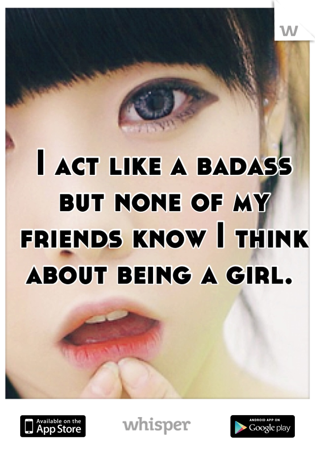 I act like a badass but none of my friends know I think about being a girl. 