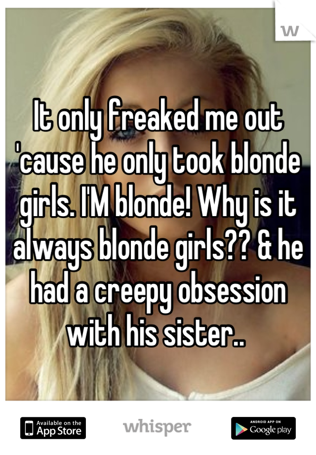 It only freaked me out 'cause he only took blonde girls. I'M blonde! Why is it always blonde girls?? & he had a creepy obsession with his sister.. 