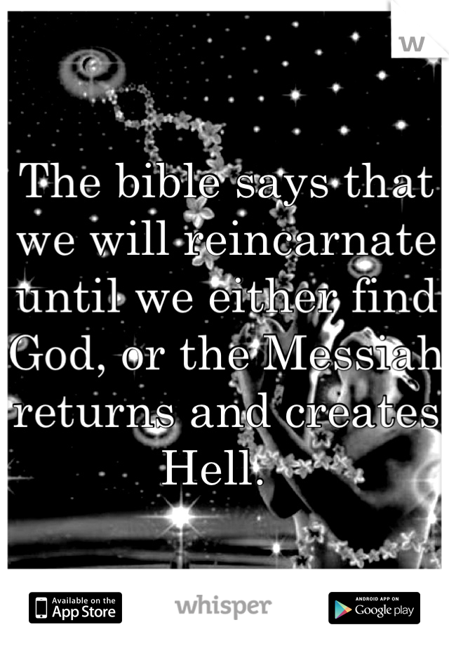 The bible says that we will reincarnate until we either find God, or the Messiah returns and creates Hell.  