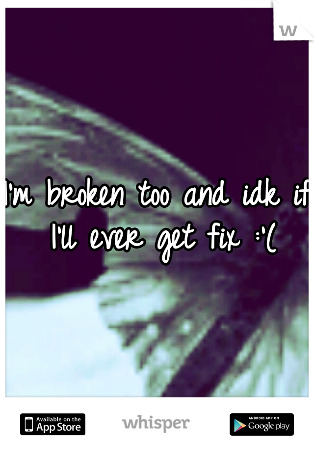 I'm broken too and idk if I'll ever get fix :'(