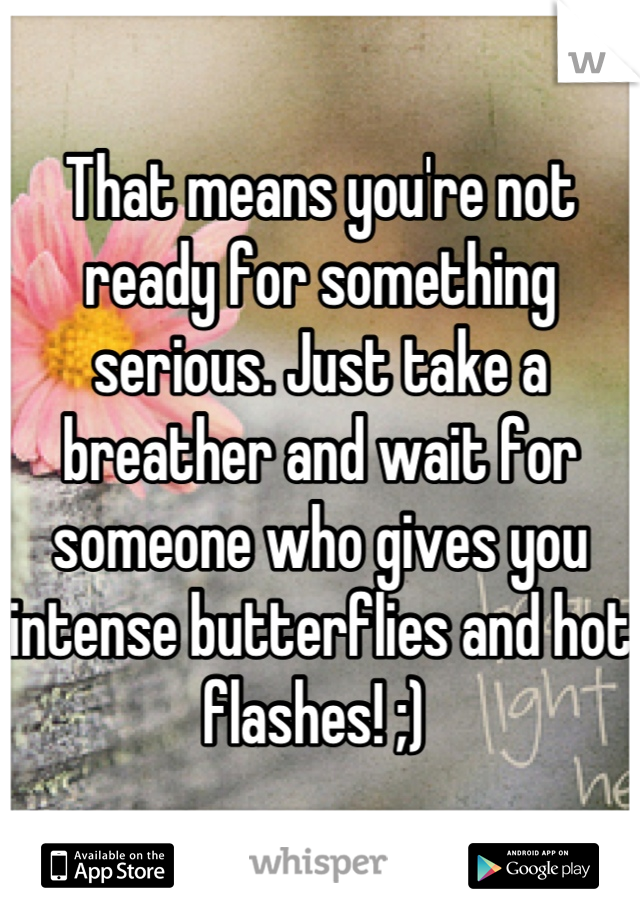 That means you're not ready for something serious. Just take a breather and wait for someone who gives you intense butterflies and hot flashes! ;) 