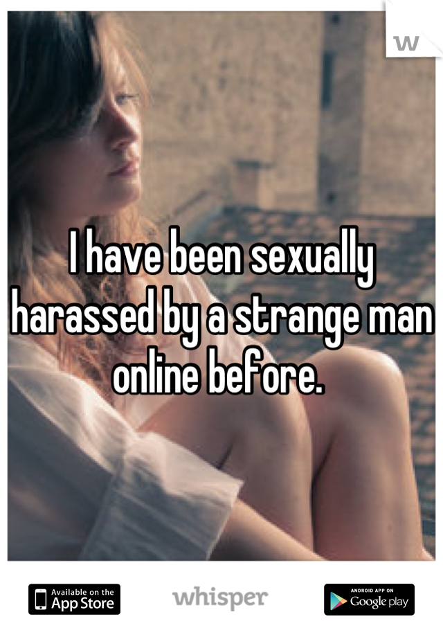 I have been sexually harassed by a strange man online before. 