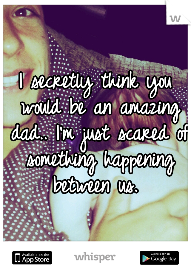 I secretly think you would be an amazing dad.. I'm just scared of something happening between us. 