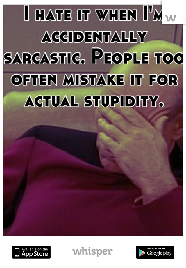 I hate it when I'm accidentally sarcastic. People too often mistake it for actual stupidity.