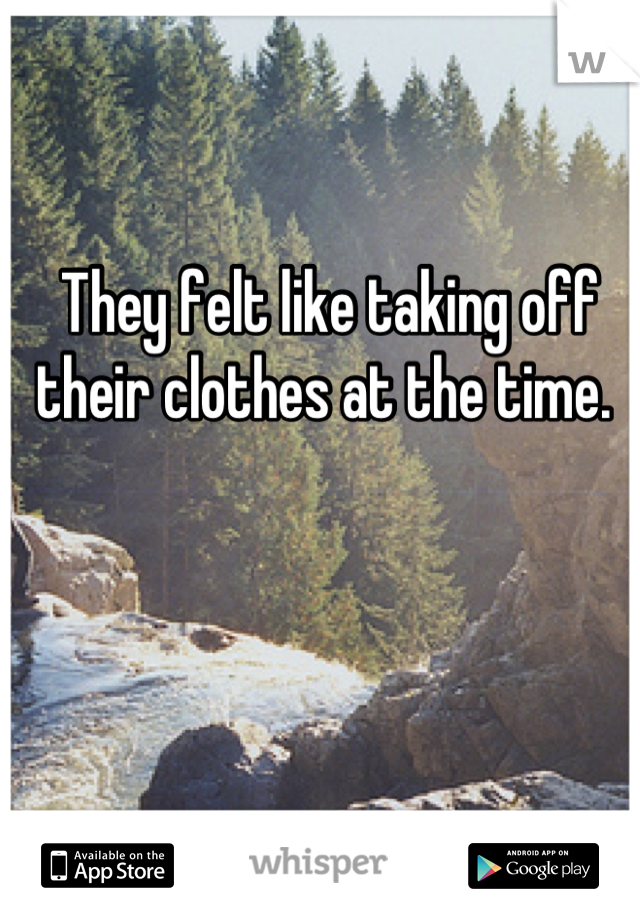 They felt like taking off their clothes at the time. 