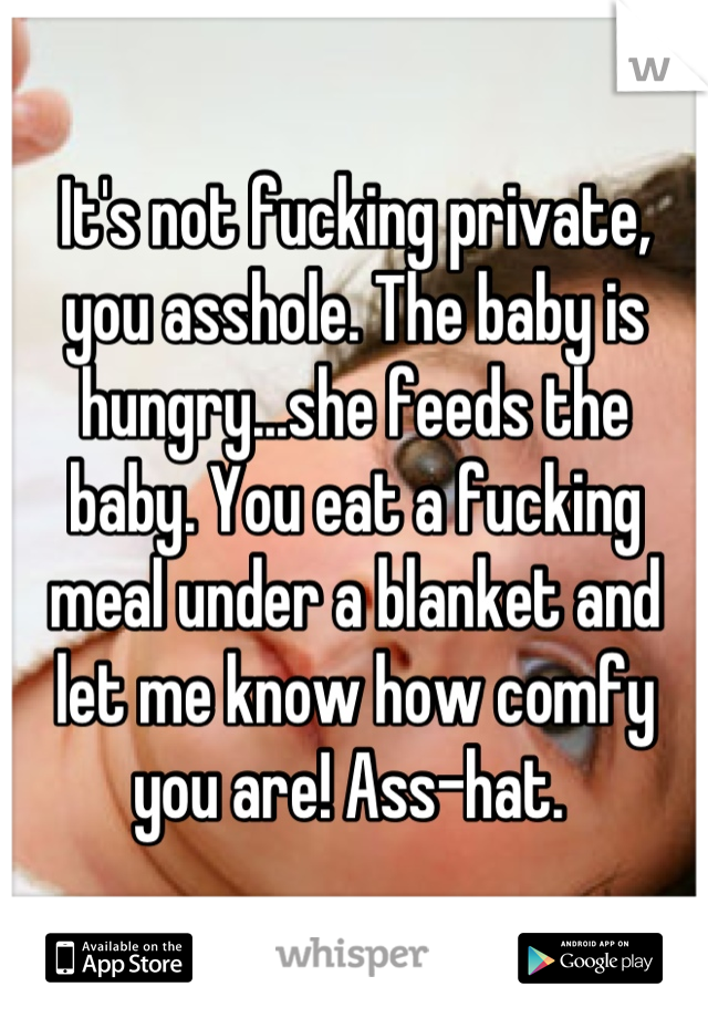 It's not fucking private, you asshole. The baby is hungry...she feeds the baby. You eat a fucking meal under a blanket and let me know how comfy you are! Ass-hat. 