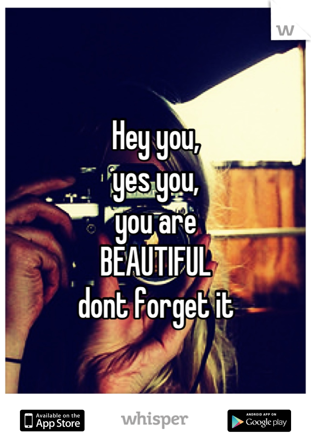 Hey you,
yes you,
you are 
BEAUTIFUL
dont forget it
