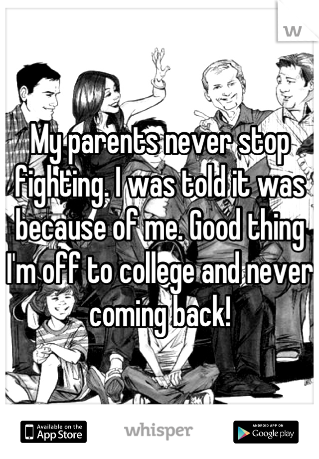 My parents never stop fighting. I was told it was because of me. Good thing I'm off to college and never coming back!
