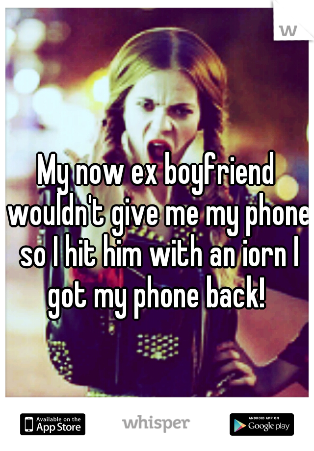 My now ex boyfriend wouldn't give me my phone so I hit him with an iorn I got my phone back! 