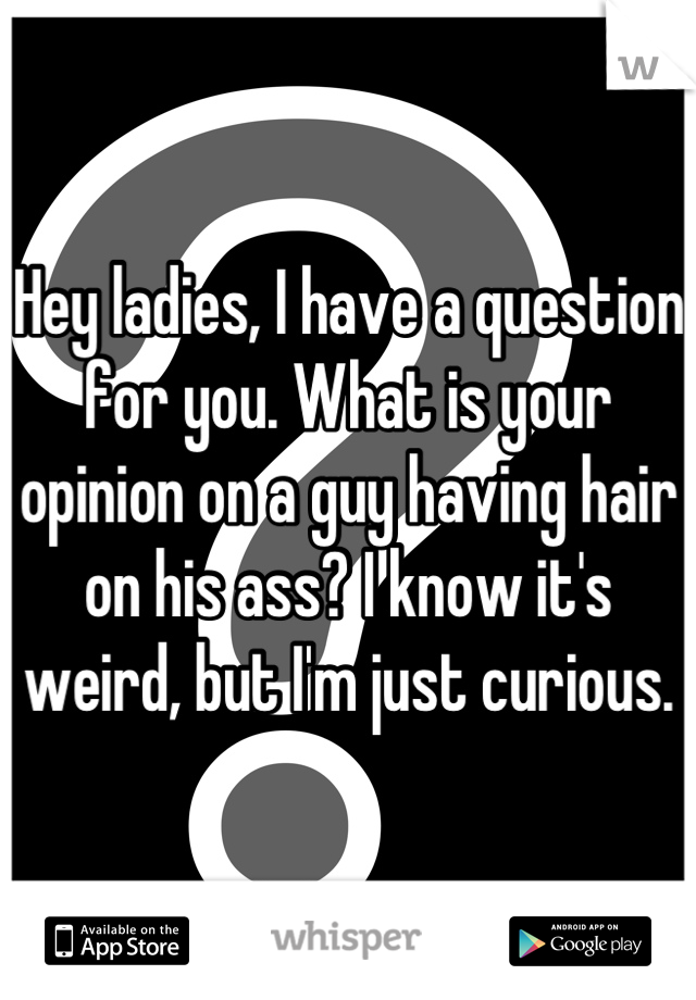 Hey ladies, I have a question for you. What is your opinion on a guy having hair on his ass? I know it's weird, but I'm just curious.