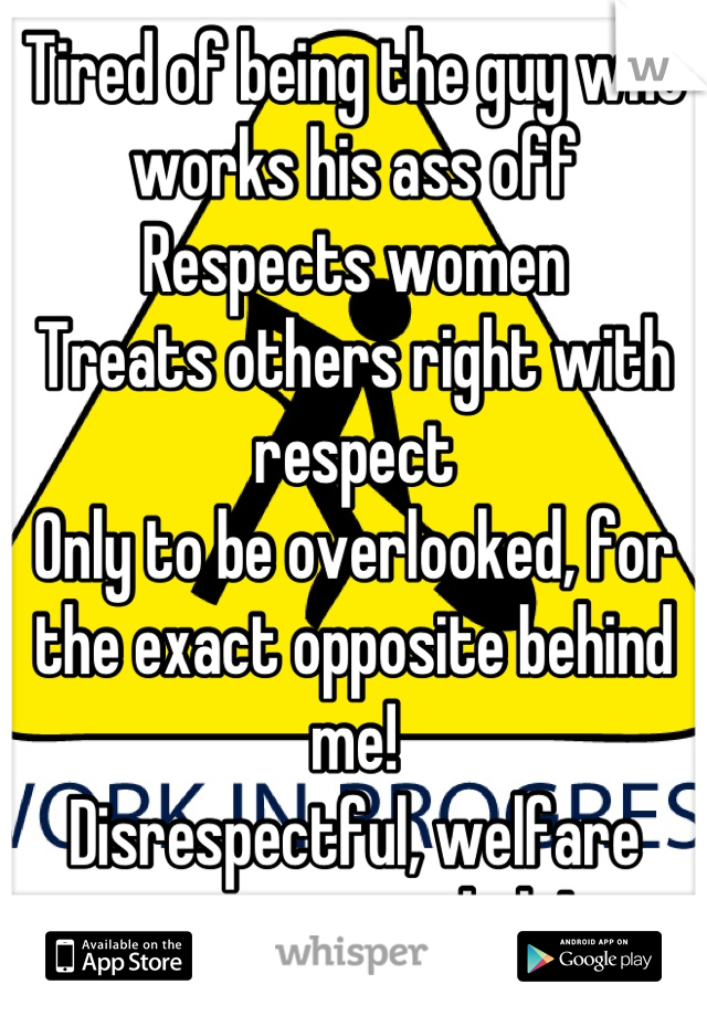 Tired of being the guy who works his ass off
Respects women
Treats others right with respect
Only to be overlooked, for the exact opposite behind me! 
Disrespectful, welfare recipient, asshole! 