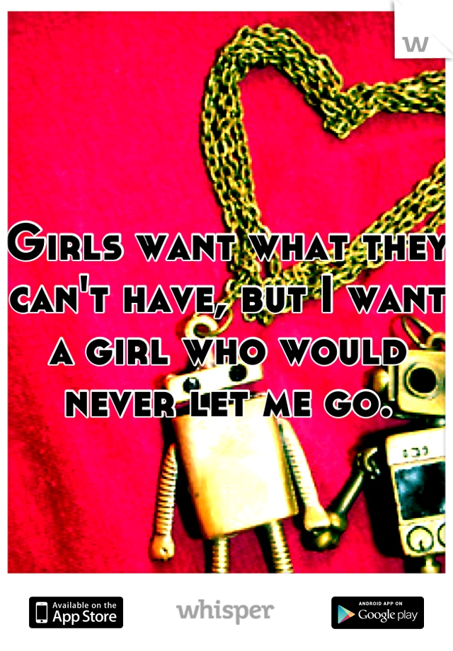 Girls want what they can't have, but I want a girl who would never let me go.