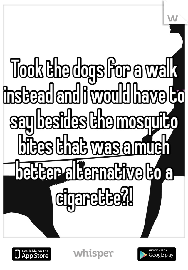 Took the dogs for a walk instead and i would have to say besides the mosquito bites that was a much better alternative to a cigarette?!