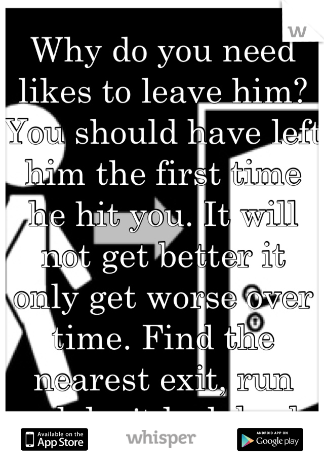 Why do you need likes to leave him? You should have left him the first time he hit you. It will not get better it only get worse over time. Find the nearest exit, run and don't look back.