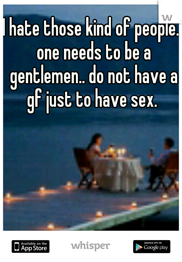 I hate those kind of people.. one needs to be a gentlemen.. do not have a gf just to have sex. 