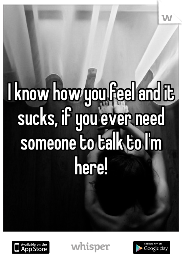 I know how you feel and it sucks, if you ever need someone to talk to I'm here!