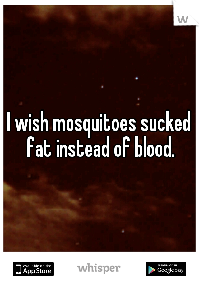 I wish mosquitoes sucked fat instead of blood.