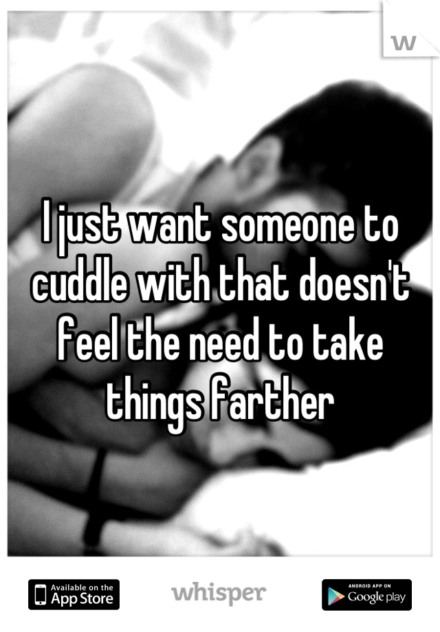 I just want someone to cuddle with that doesn't feel the need to take things farther
