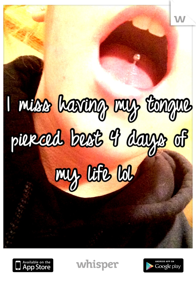 I miss having my tongue pierced best 4 days of my life lol 