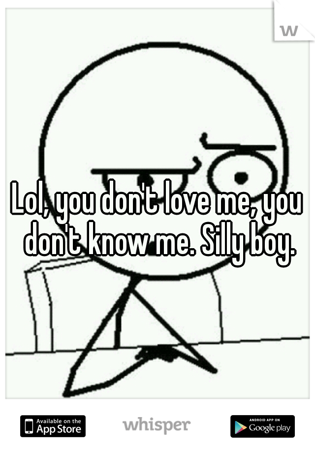 Lol, you don't love me, you don't know me. Silly boy.