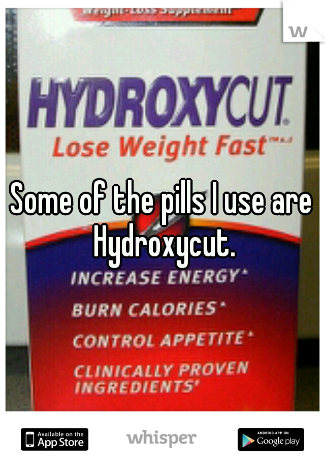 Some of the pills I use are Hydroxycut.