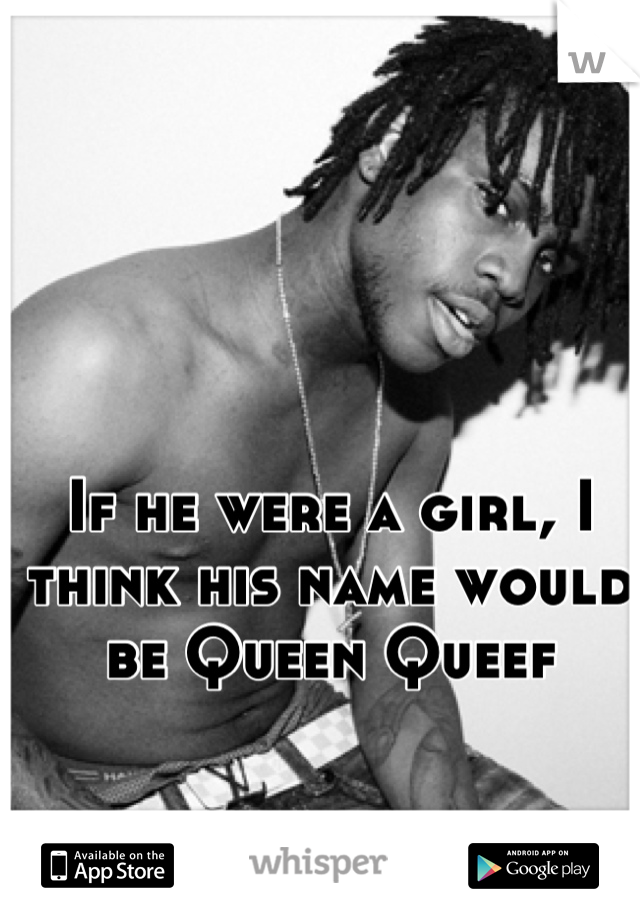 If he were a girl, I think his name would be Queen Queef