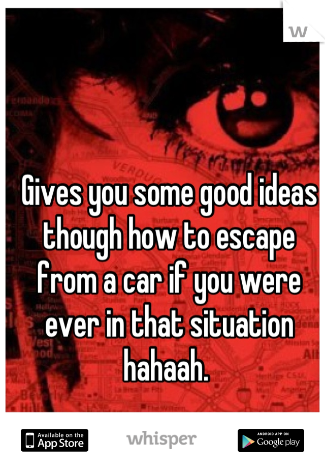 Gives you some good ideas though how to escape from a car if you were ever in that situation hahaah. 