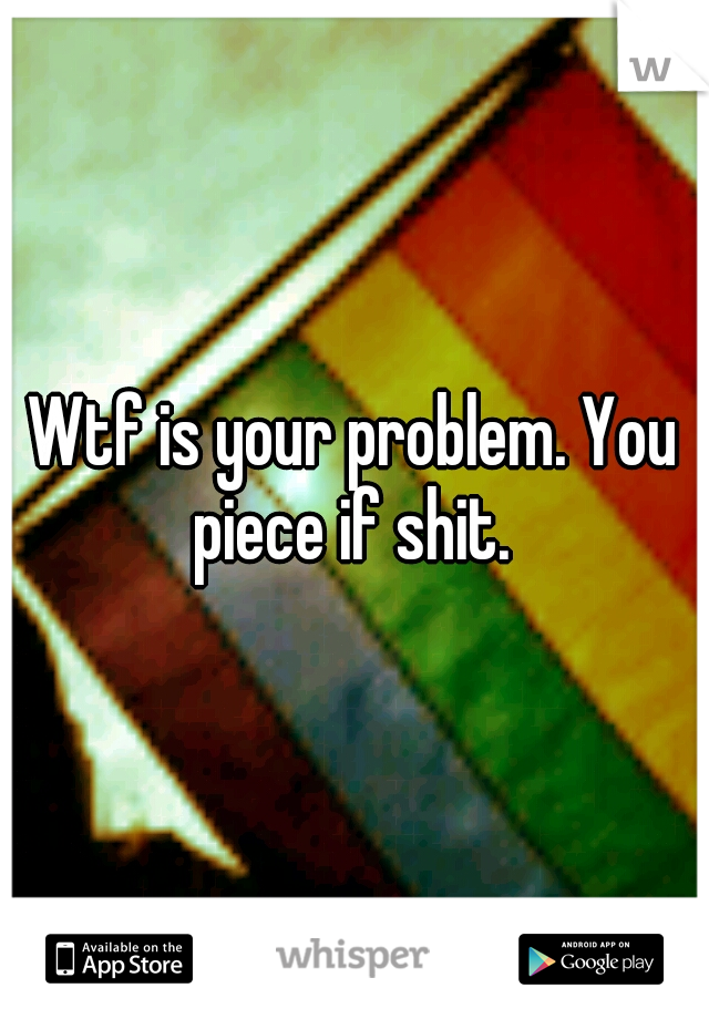 Wtf is your problem. You piece if shit. 