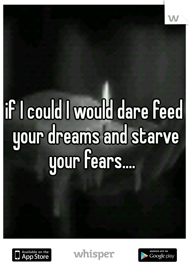 if I could I would dare feed your dreams and starve your fears....  