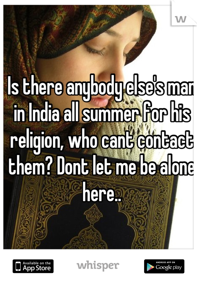 Is there anybody else's man in India all summer for his religion, who cant contact them? Dont let me be alone here..