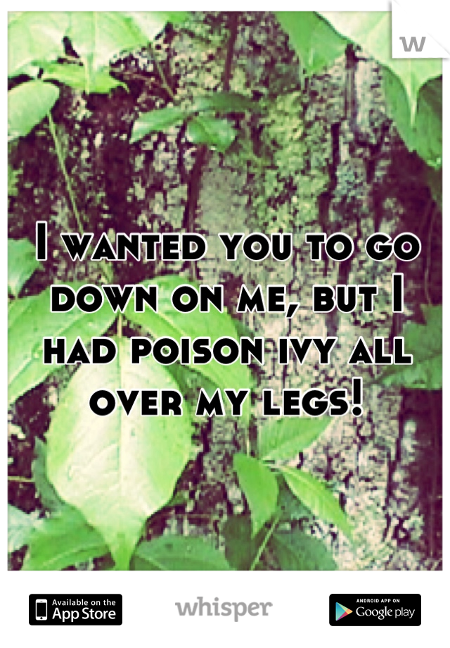 I wanted you to go down on me, but I had poison ivy all over my legs!