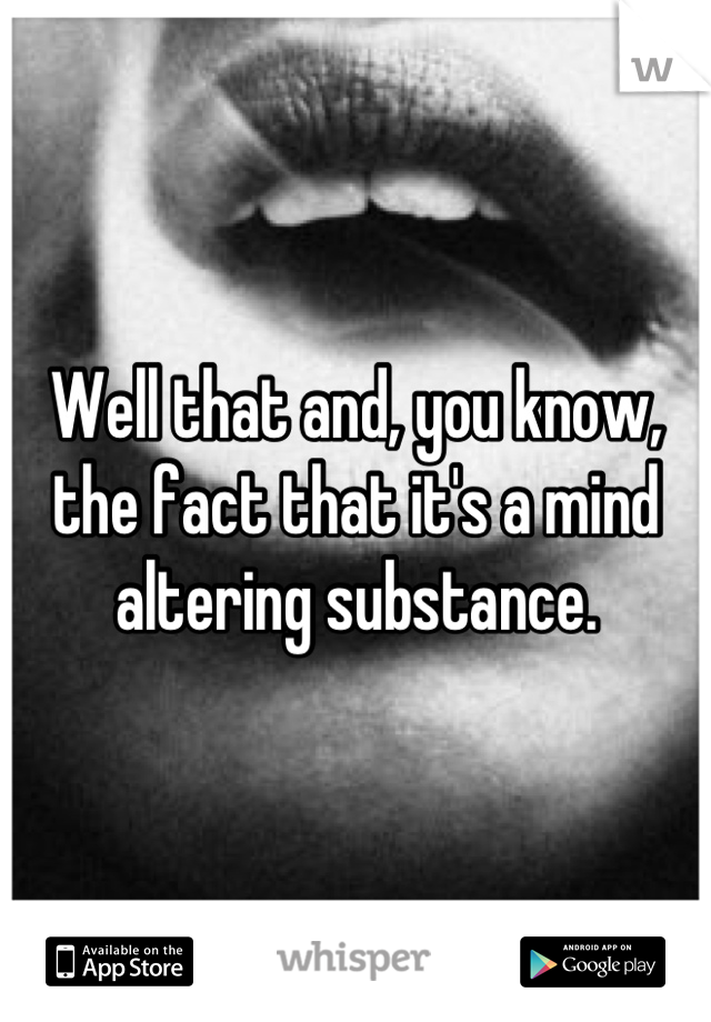 Well that and, you know, the fact that it's a mind altering substance.
