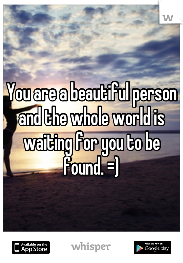 You are a beautiful person and the whole world is waiting for you to be found. =)