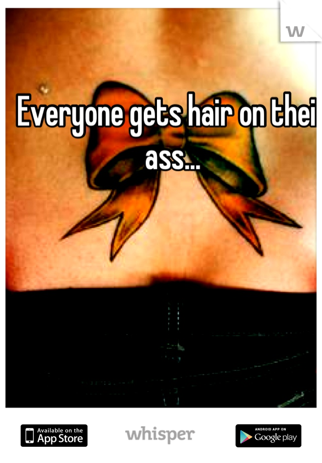 Everyone gets hair on their ass...