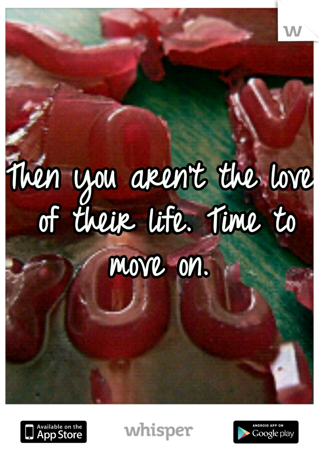 Then you aren't the love of their life. Time to move on. 