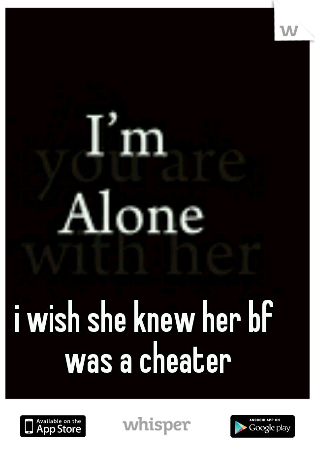 i wish she knew her bf was a cheater