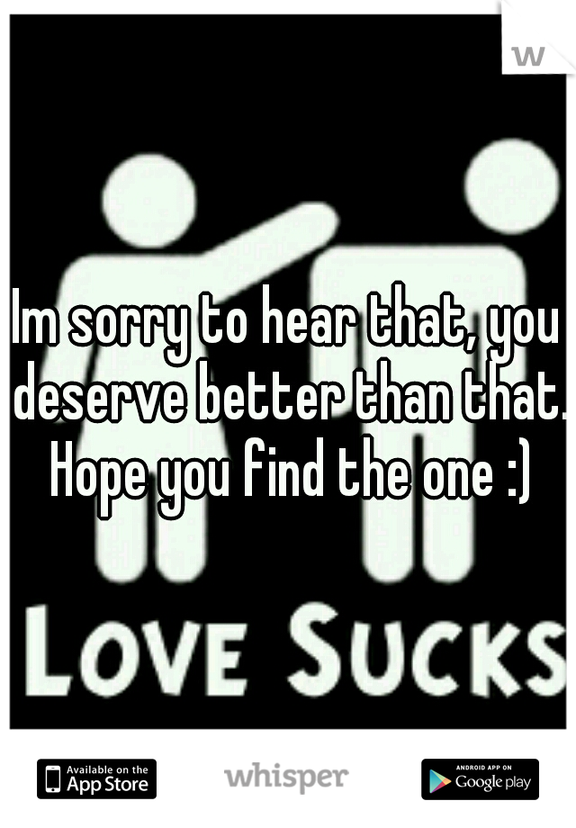 Im sorry to hear that, you deserve better than that. Hope you find the one :)