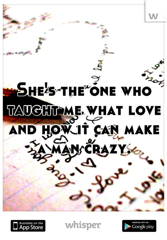 She's the one who taught me what love and how it can make a man crazy.