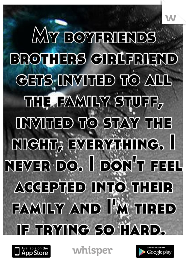 My boyfriends brothers girlfriend gets invited to all the family stuff, invited to stay the night, everything. I never do. I don't feel accepted into their family and I'm tired if trying so hard. 