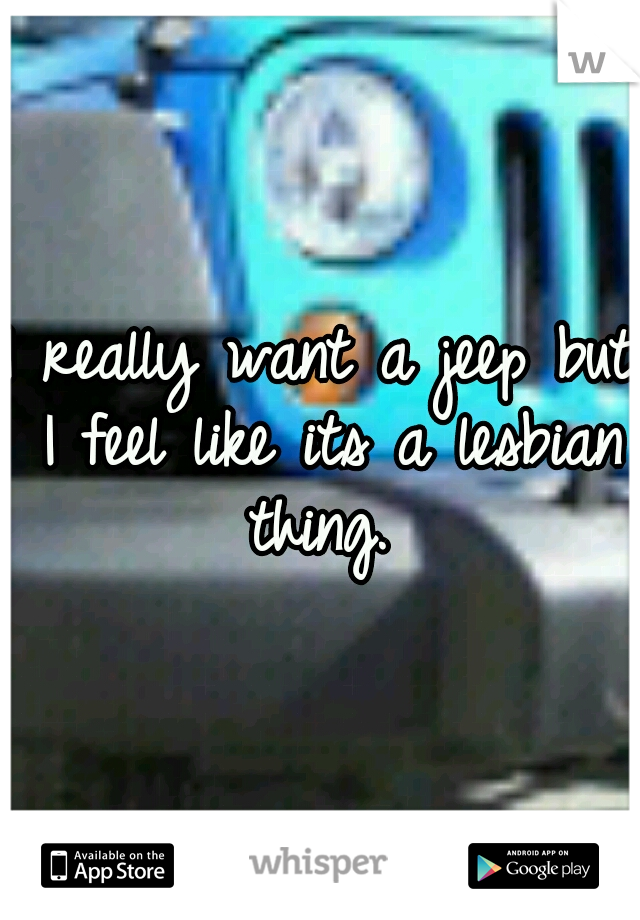 I really want a jeep but I feel like its a lesbian thing. 