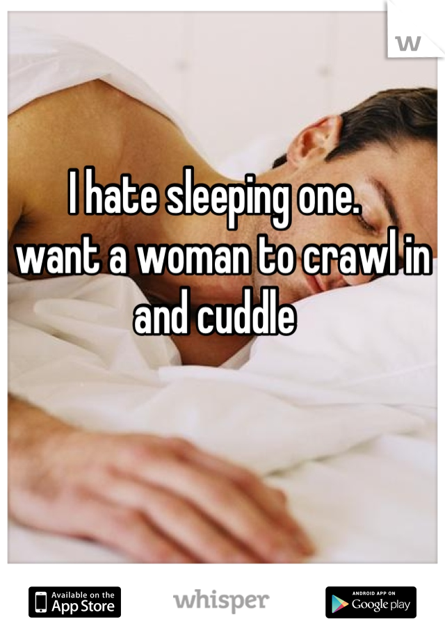 I hate sleeping one. 
I want a woman to crawl in and cuddle