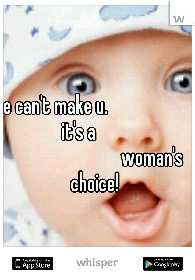 he can't make u.                                         it's a                                                       woman's choice!  
