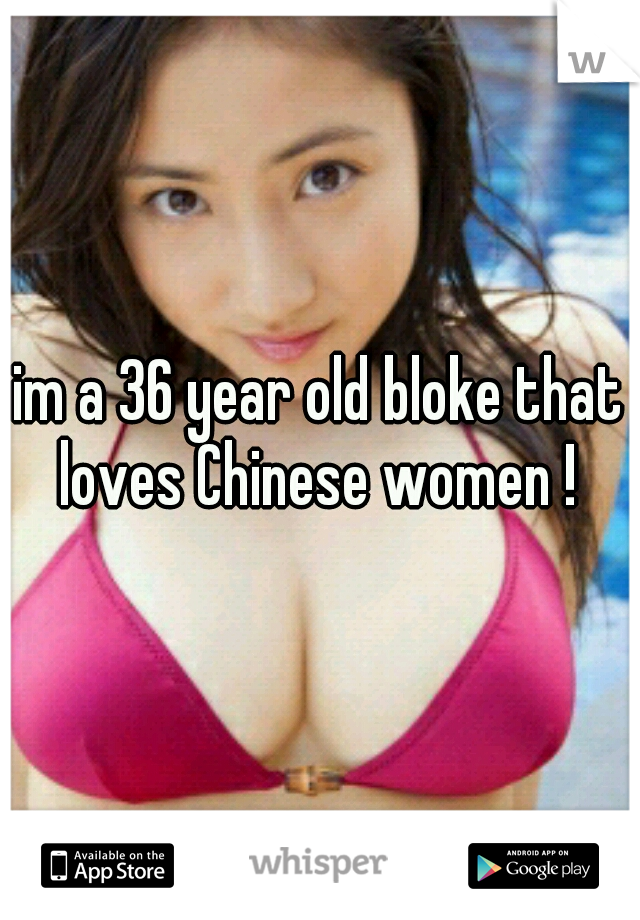 im a 36 year old bloke that loves Chinese women ! 