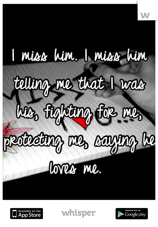 I miss him. I miss him telling me that I was his, fighting for me, protecting me, saying he loves me. 
